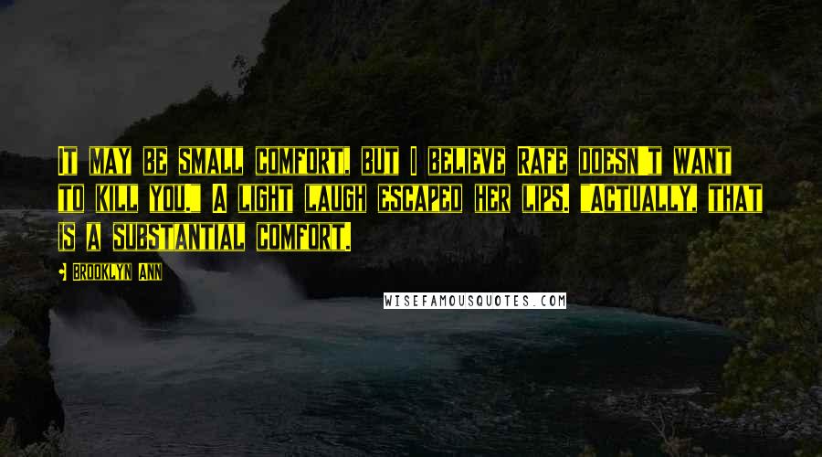 Brooklyn Ann Quotes: It may be small comfort, but I believe Rafe doesn't want to kill you." A light laugh escaped her lips. "Actually, that is a substantial comfort.