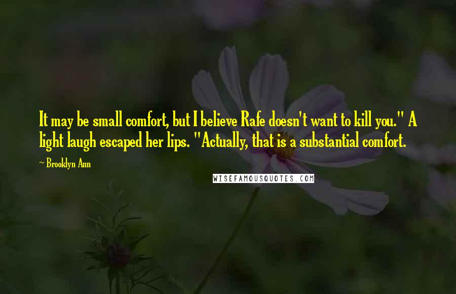 Brooklyn Ann Quotes: It may be small comfort, but I believe Rafe doesn't want to kill you." A light laugh escaped her lips. "Actually, that is a substantial comfort.