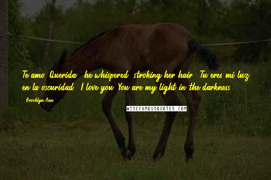 Brooklyn Ann Quotes: Te amo, Querida," he whispered, stroking her hair. "Tu eres mi luz en la oscuridad." I love you. You are my light in the darkness.