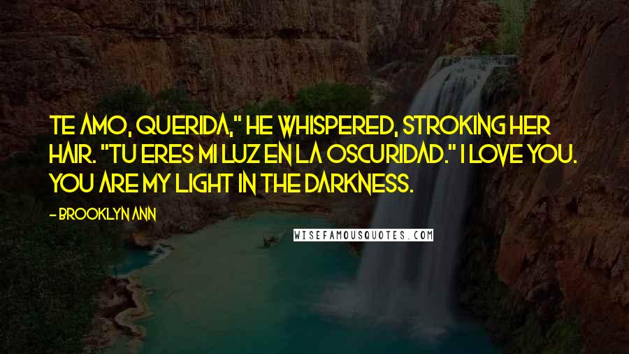 Brooklyn Ann Quotes: Te amo, Querida," he whispered, stroking her hair. "Tu eres mi luz en la oscuridad." I love you. You are my light in the darkness.