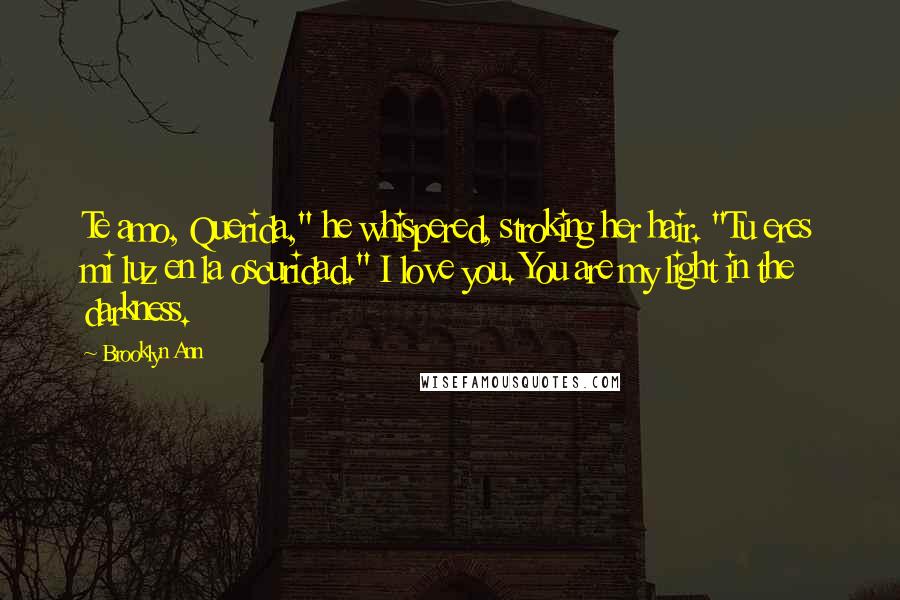 Brooklyn Ann Quotes: Te amo, Querida," he whispered, stroking her hair. "Tu eres mi luz en la oscuridad." I love you. You are my light in the darkness.