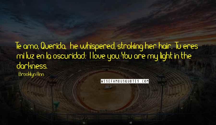 Brooklyn Ann Quotes: Te amo, Querida," he whispered, stroking her hair. "Tu eres mi luz en la oscuridad." I love you. You are my light in the darkness.