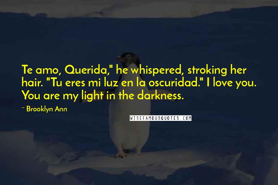 Brooklyn Ann Quotes: Te amo, Querida," he whispered, stroking her hair. "Tu eres mi luz en la oscuridad." I love you. You are my light in the darkness.