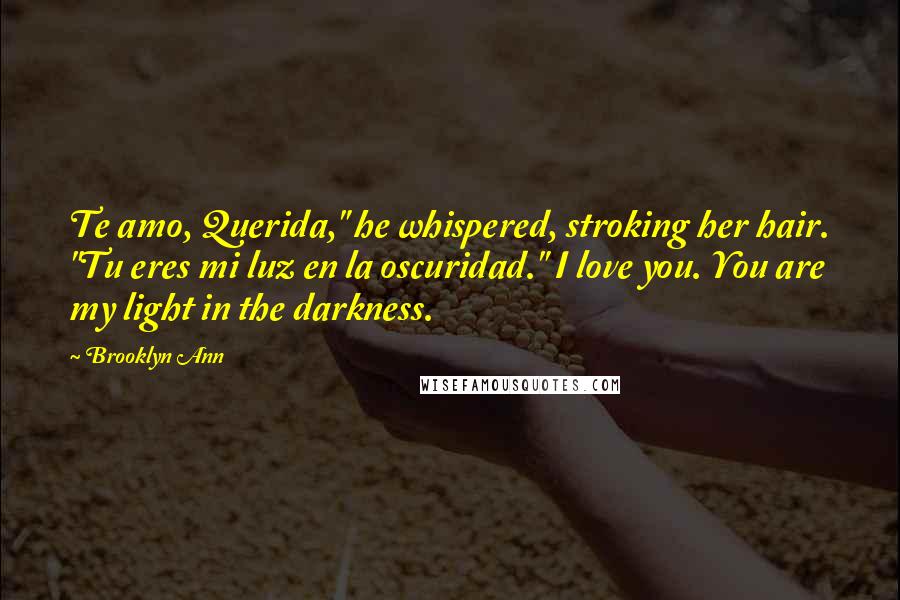 Brooklyn Ann Quotes: Te amo, Querida," he whispered, stroking her hair. "Tu eres mi luz en la oscuridad." I love you. You are my light in the darkness.