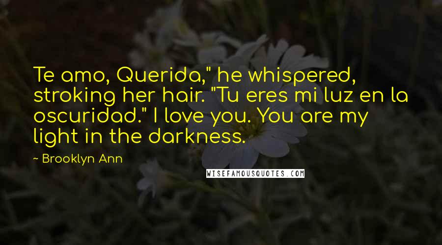 Brooklyn Ann Quotes: Te amo, Querida," he whispered, stroking her hair. "Tu eres mi luz en la oscuridad." I love you. You are my light in the darkness.