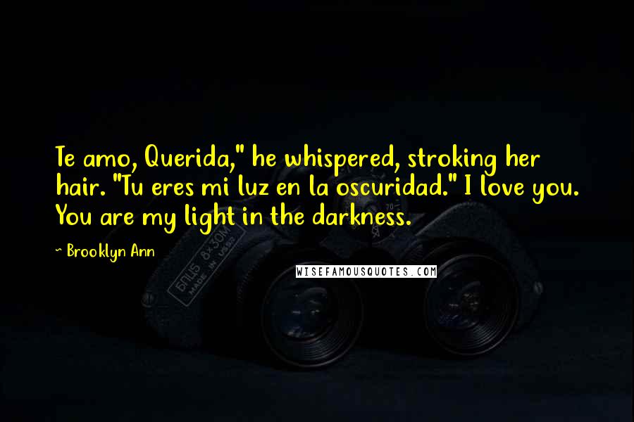 Brooklyn Ann Quotes: Te amo, Querida," he whispered, stroking her hair. "Tu eres mi luz en la oscuridad." I love you. You are my light in the darkness.