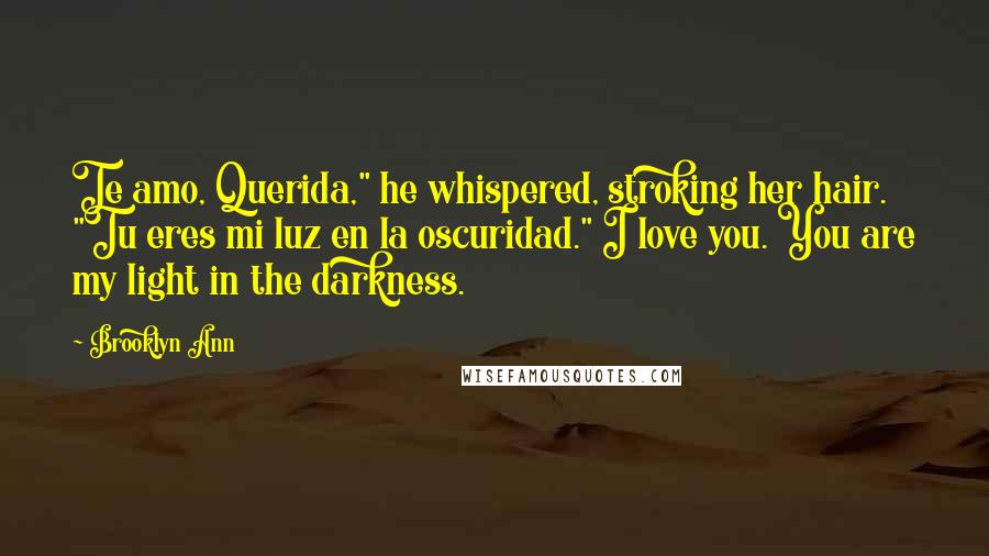 Brooklyn Ann Quotes: Te amo, Querida," he whispered, stroking her hair. "Tu eres mi luz en la oscuridad." I love you. You are my light in the darkness.