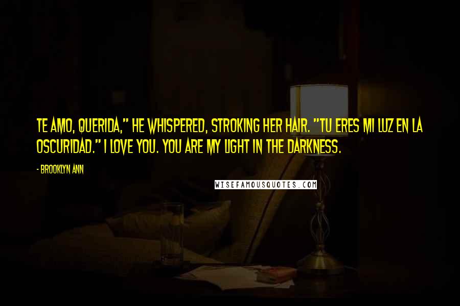 Brooklyn Ann Quotes: Te amo, Querida," he whispered, stroking her hair. "Tu eres mi luz en la oscuridad." I love you. You are my light in the darkness.