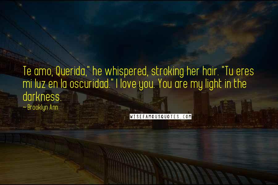 Brooklyn Ann Quotes: Te amo, Querida," he whispered, stroking her hair. "Tu eres mi luz en la oscuridad." I love you. You are my light in the darkness.