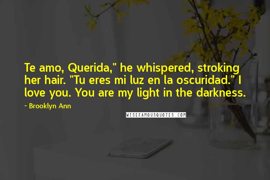 Brooklyn Ann Quotes: Te amo, Querida," he whispered, stroking her hair. "Tu eres mi luz en la oscuridad." I love you. You are my light in the darkness.