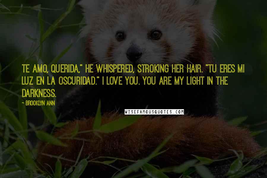 Brooklyn Ann Quotes: Te amo, Querida," he whispered, stroking her hair. "Tu eres mi luz en la oscuridad." I love you. You are my light in the darkness.