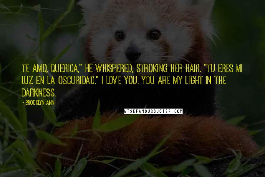 Brooklyn Ann Quotes: Te amo, Querida," he whispered, stroking her hair. "Tu eres mi luz en la oscuridad." I love you. You are my light in the darkness.