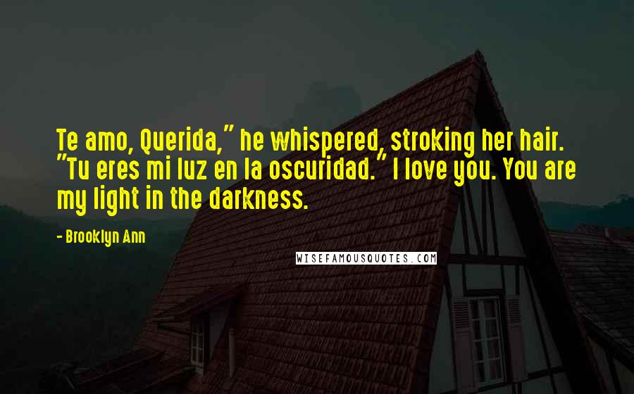 Brooklyn Ann Quotes: Te amo, Querida," he whispered, stroking her hair. "Tu eres mi luz en la oscuridad." I love you. You are my light in the darkness.