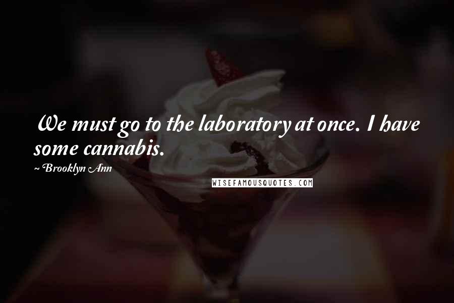 Brooklyn Ann Quotes: We must go to the laboratory at once. I have some cannabis.