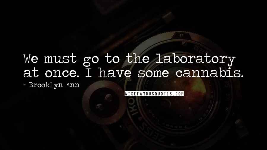 Brooklyn Ann Quotes: We must go to the laboratory at once. I have some cannabis.