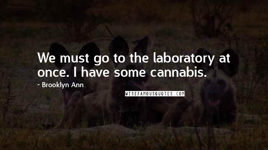 Brooklyn Ann Quotes: We must go to the laboratory at once. I have some cannabis.