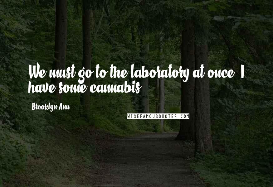 Brooklyn Ann Quotes: We must go to the laboratory at once. I have some cannabis.