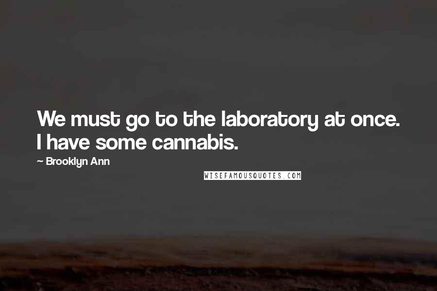 Brooklyn Ann Quotes: We must go to the laboratory at once. I have some cannabis.