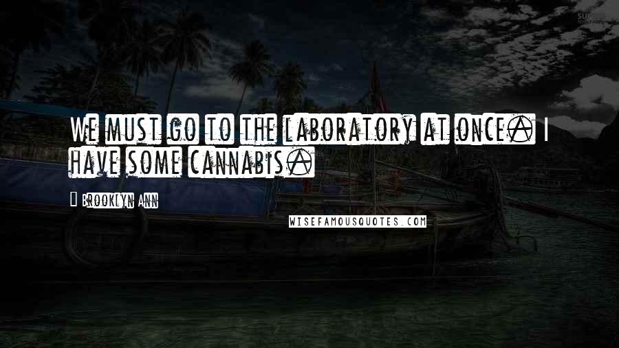 Brooklyn Ann Quotes: We must go to the laboratory at once. I have some cannabis.