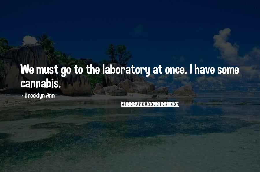 Brooklyn Ann Quotes: We must go to the laboratory at once. I have some cannabis.