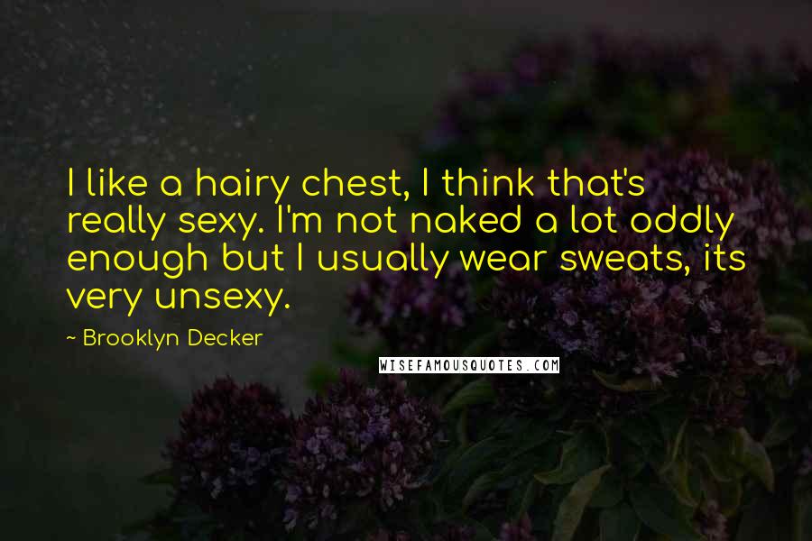 Brooklyn Decker Quotes: I like a hairy chest, I think that's really sexy. I'm not naked a lot oddly enough but I usually wear sweats, its very unsexy.
