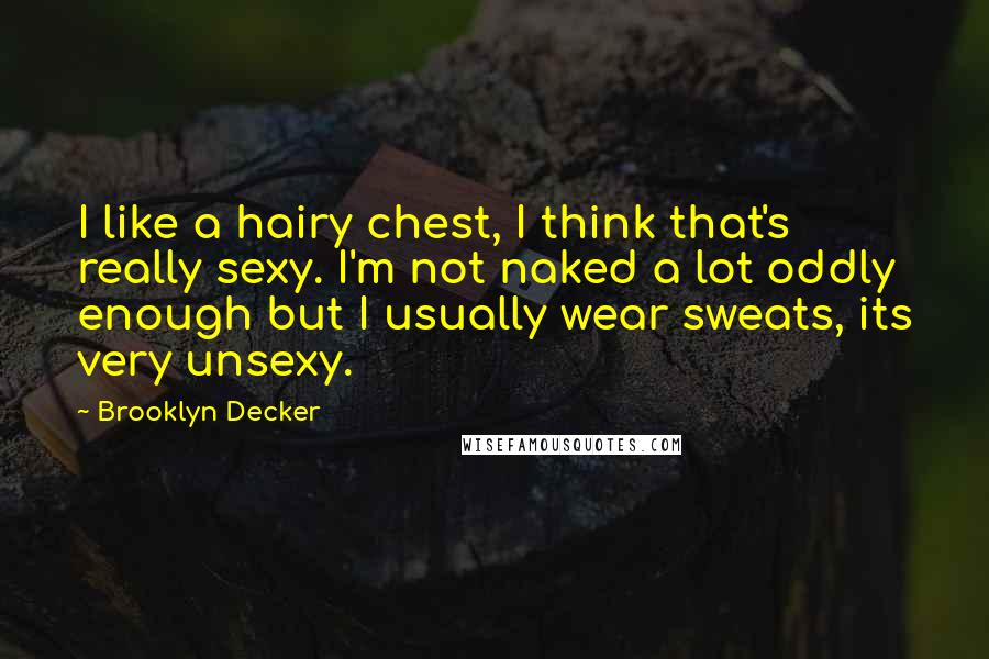 Brooklyn Decker Quotes: I like a hairy chest, I think that's really sexy. I'm not naked a lot oddly enough but I usually wear sweats, its very unsexy.