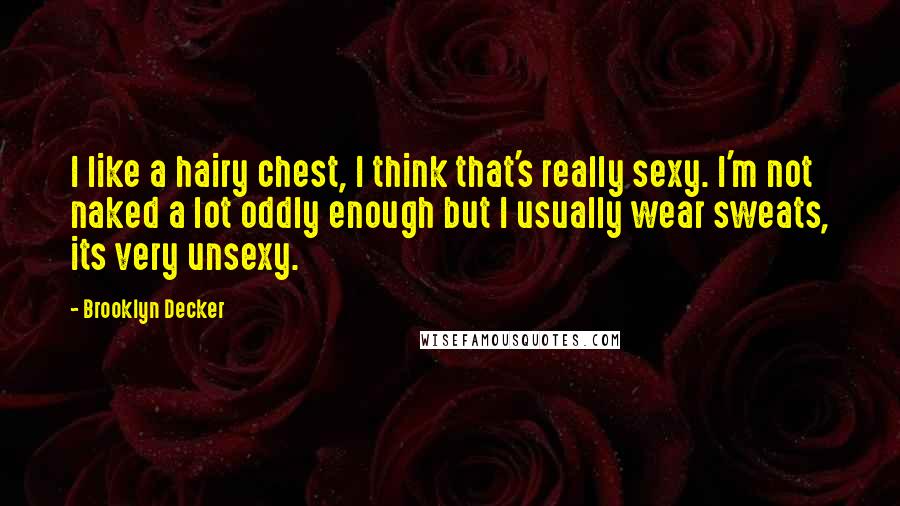 Brooklyn Decker Quotes: I like a hairy chest, I think that's really sexy. I'm not naked a lot oddly enough but I usually wear sweats, its very unsexy.