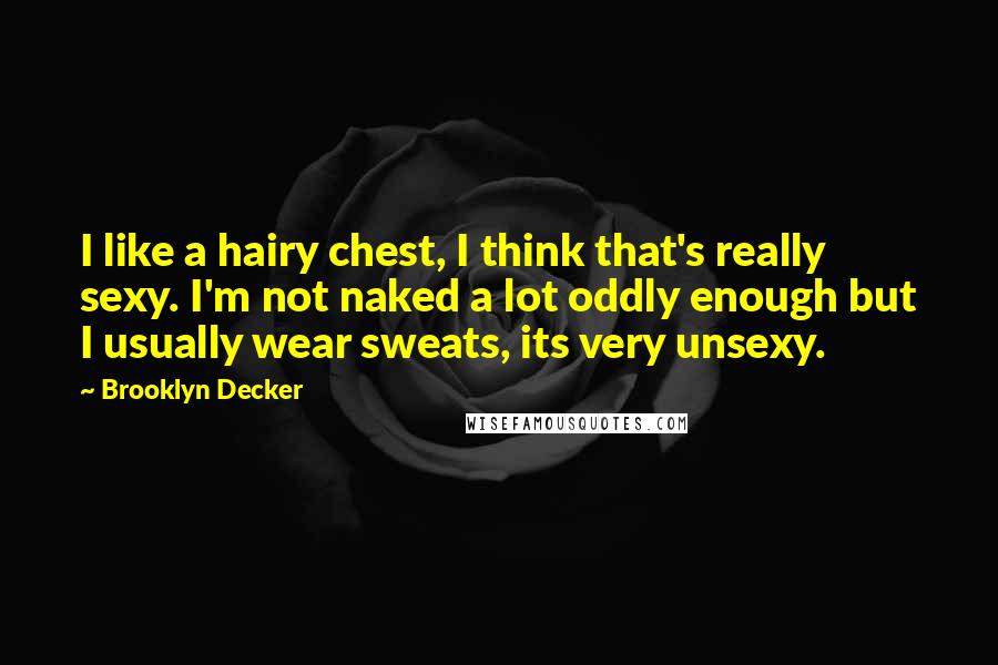 Brooklyn Decker Quotes: I like a hairy chest, I think that's really sexy. I'm not naked a lot oddly enough but I usually wear sweats, its very unsexy.