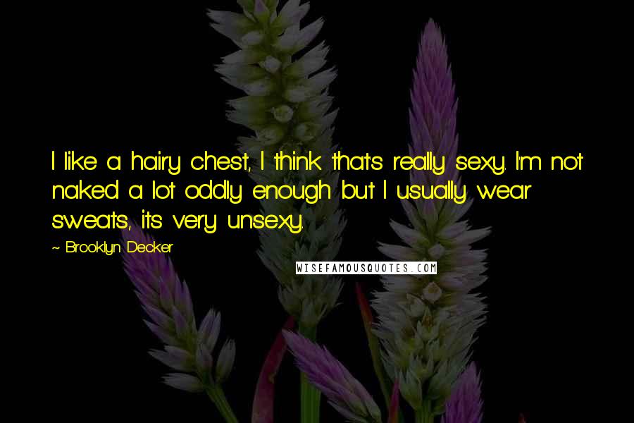 Brooklyn Decker Quotes: I like a hairy chest, I think that's really sexy. I'm not naked a lot oddly enough but I usually wear sweats, its very unsexy.