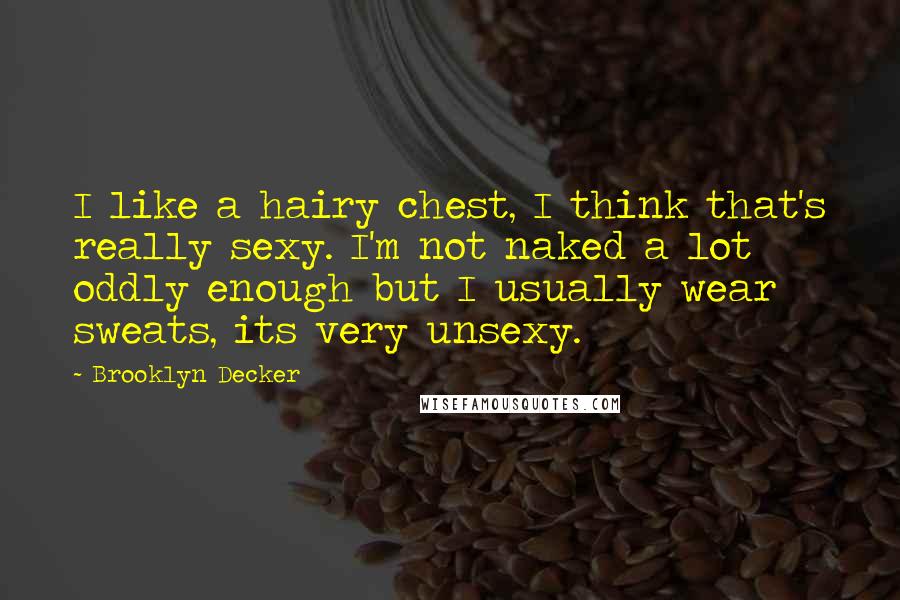 Brooklyn Decker Quotes: I like a hairy chest, I think that's really sexy. I'm not naked a lot oddly enough but I usually wear sweats, its very unsexy.