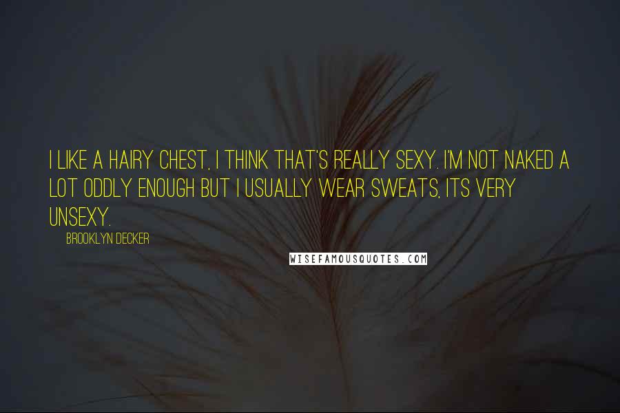 Brooklyn Decker Quotes: I like a hairy chest, I think that's really sexy. I'm not naked a lot oddly enough but I usually wear sweats, its very unsexy.