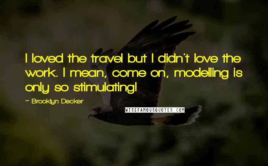 Brooklyn Decker Quotes: I loved the travel but I didn't love the work. I mean, come on, modelling is only so stimulating!