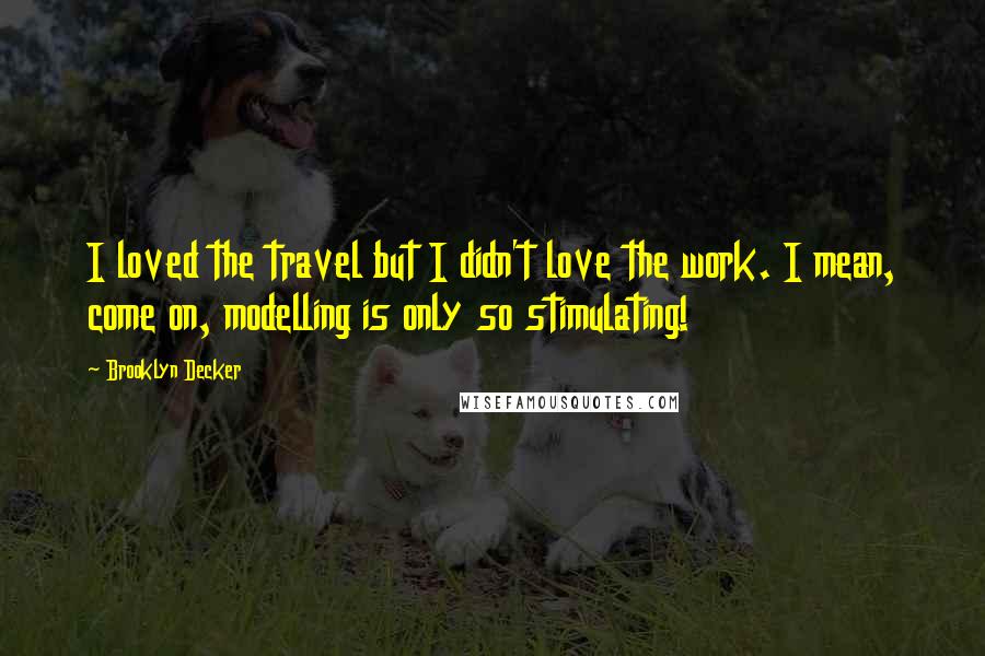 Brooklyn Decker Quotes: I loved the travel but I didn't love the work. I mean, come on, modelling is only so stimulating!