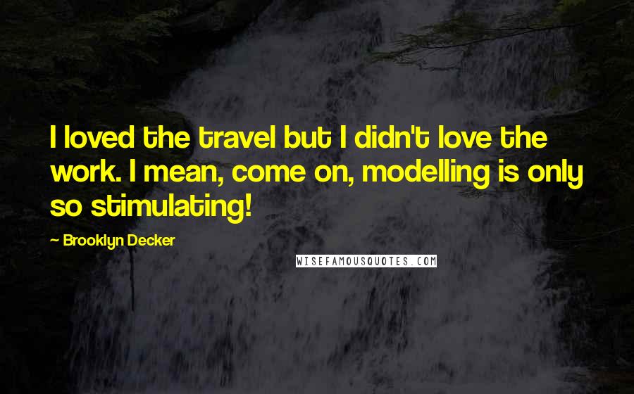Brooklyn Decker Quotes: I loved the travel but I didn't love the work. I mean, come on, modelling is only so stimulating!