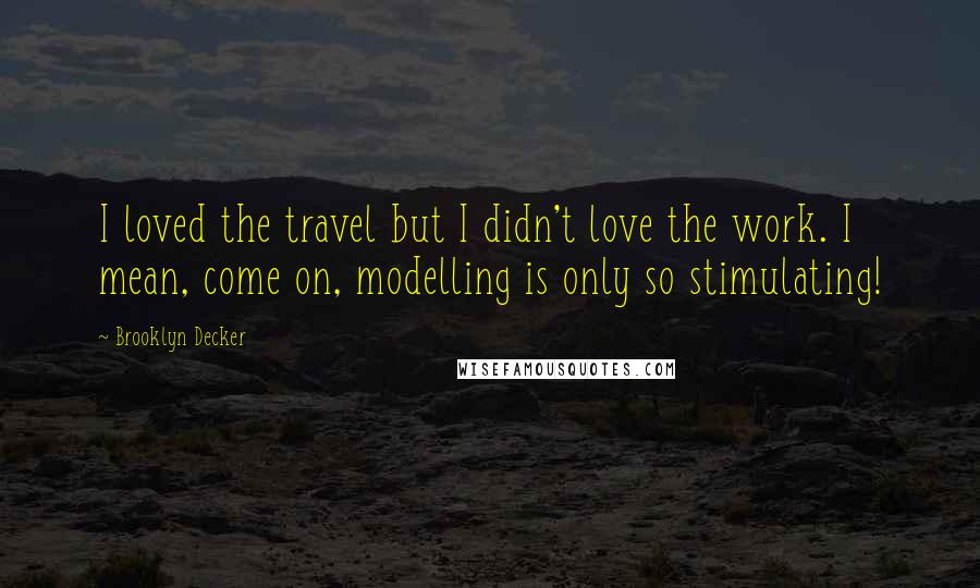 Brooklyn Decker Quotes: I loved the travel but I didn't love the work. I mean, come on, modelling is only so stimulating!