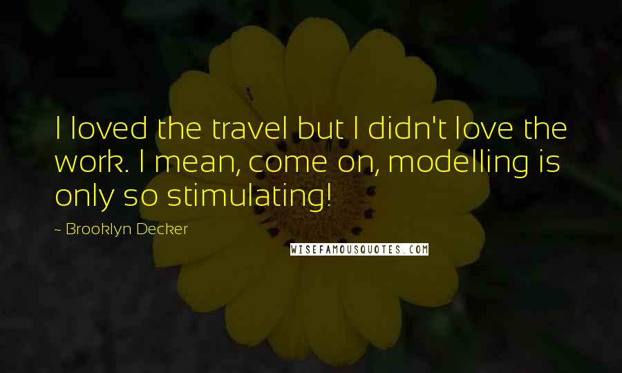 Brooklyn Decker Quotes: I loved the travel but I didn't love the work. I mean, come on, modelling is only so stimulating!