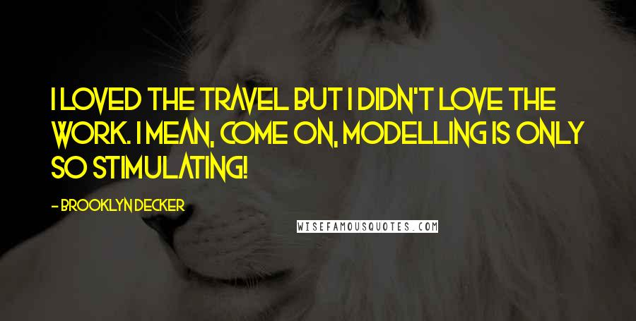 Brooklyn Decker Quotes: I loved the travel but I didn't love the work. I mean, come on, modelling is only so stimulating!