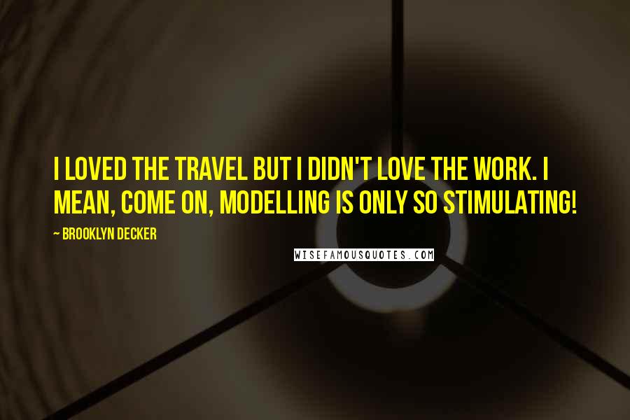 Brooklyn Decker Quotes: I loved the travel but I didn't love the work. I mean, come on, modelling is only so stimulating!