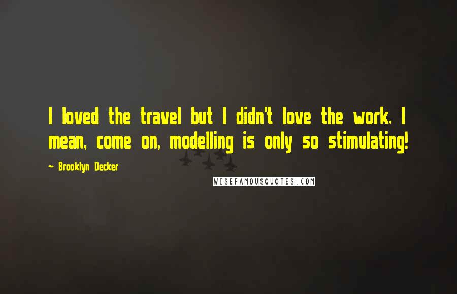 Brooklyn Decker Quotes: I loved the travel but I didn't love the work. I mean, come on, modelling is only so stimulating!