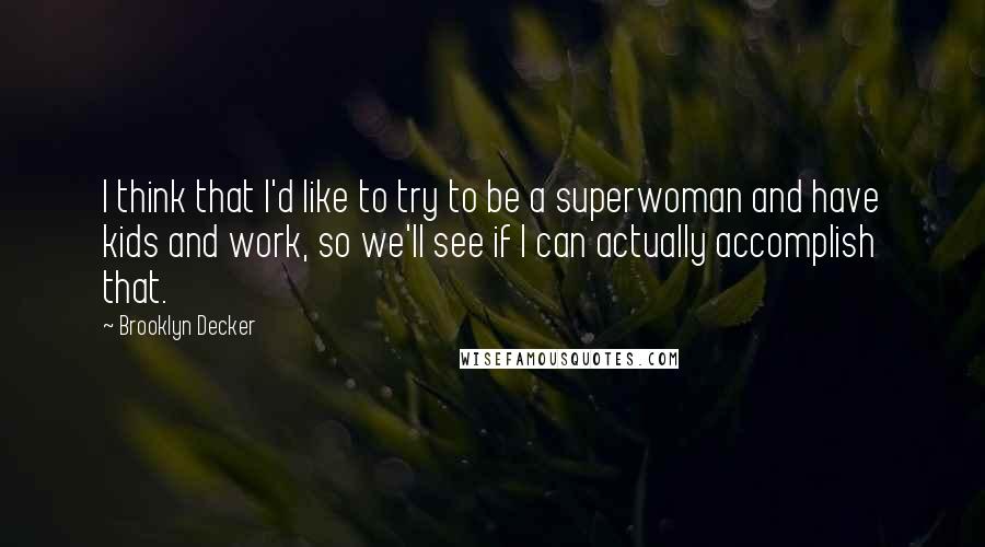 Brooklyn Decker Quotes: I think that I'd like to try to be a superwoman and have kids and work, so we'll see if I can actually accomplish that.