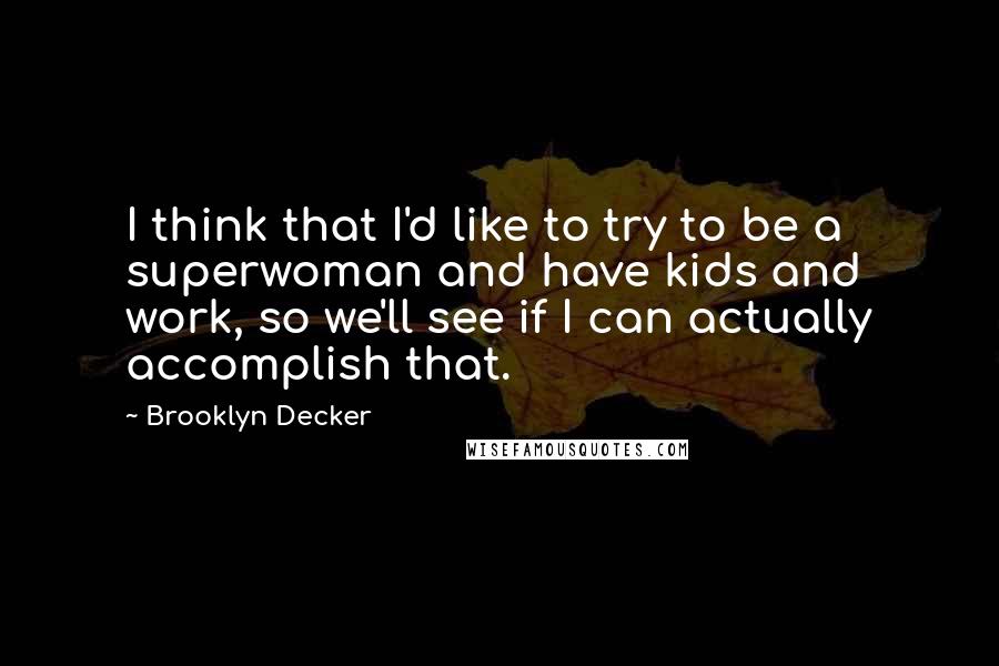 Brooklyn Decker Quotes: I think that I'd like to try to be a superwoman and have kids and work, so we'll see if I can actually accomplish that.