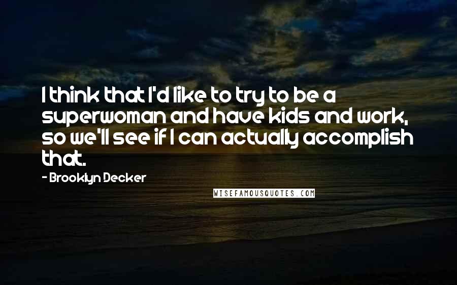 Brooklyn Decker Quotes: I think that I'd like to try to be a superwoman and have kids and work, so we'll see if I can actually accomplish that.