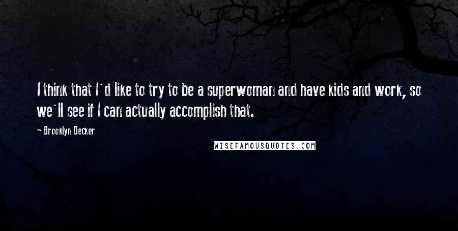 Brooklyn Decker Quotes: I think that I'd like to try to be a superwoman and have kids and work, so we'll see if I can actually accomplish that.