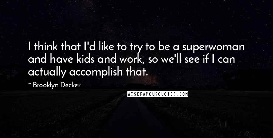 Brooklyn Decker Quotes: I think that I'd like to try to be a superwoman and have kids and work, so we'll see if I can actually accomplish that.