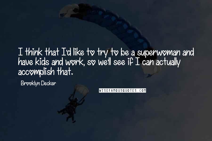 Brooklyn Decker Quotes: I think that I'd like to try to be a superwoman and have kids and work, so we'll see if I can actually accomplish that.