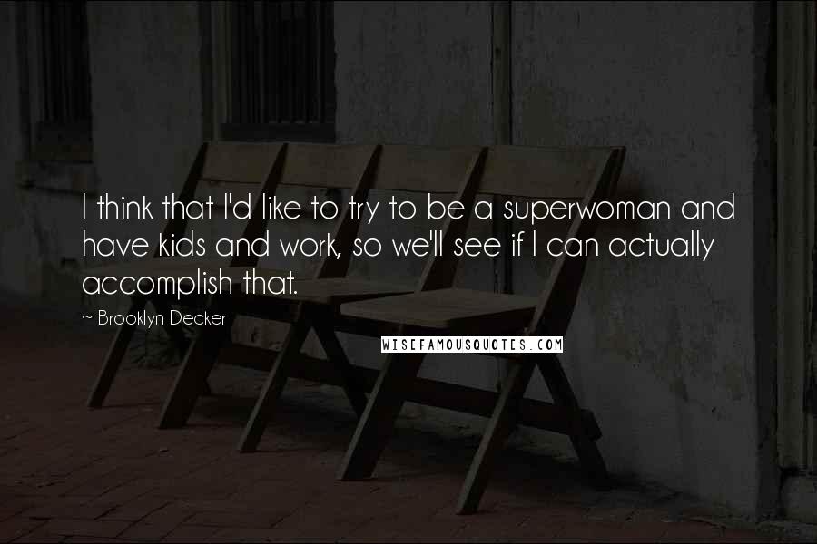 Brooklyn Decker Quotes: I think that I'd like to try to be a superwoman and have kids and work, so we'll see if I can actually accomplish that.