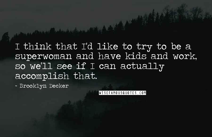 Brooklyn Decker Quotes: I think that I'd like to try to be a superwoman and have kids and work, so we'll see if I can actually accomplish that.
