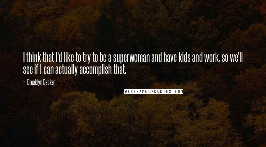 Brooklyn Decker Quotes: I think that I'd like to try to be a superwoman and have kids and work, so we'll see if I can actually accomplish that.