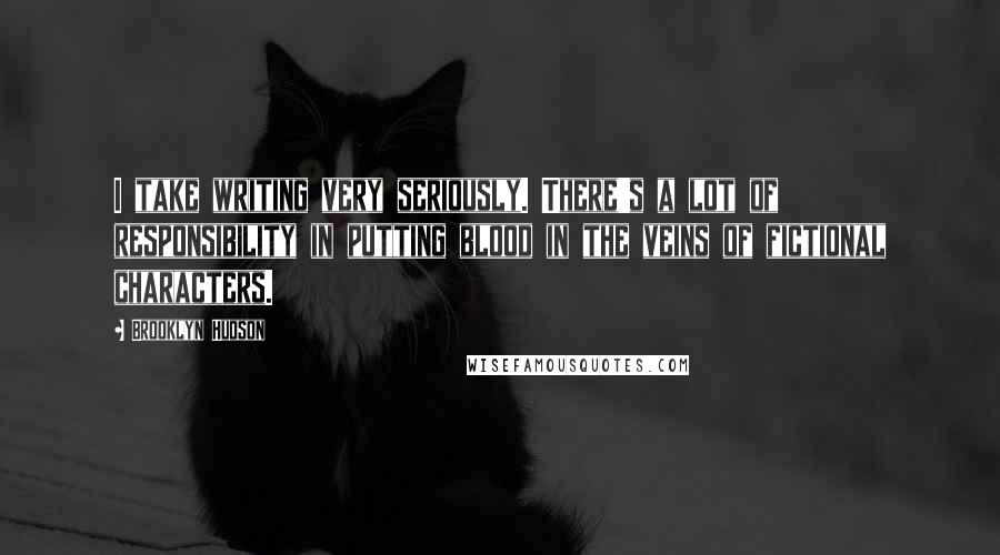Brooklyn Hudson Quotes: I take writing very seriously. There's a lot of responsibility in putting blood in the veins of fictional characters.