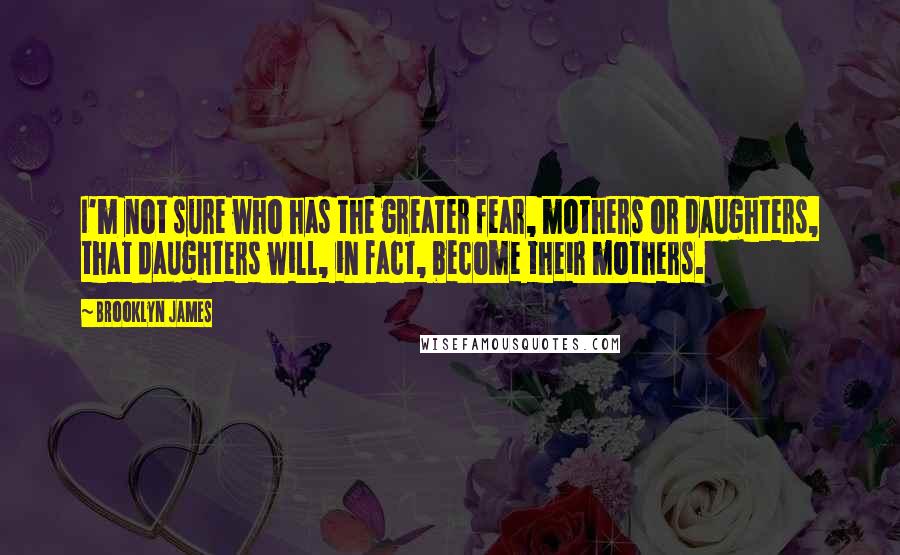 Brooklyn James Quotes: I'm not sure who has the greater fear, mothers or daughters, that daughters will, in fact, become their mothers.